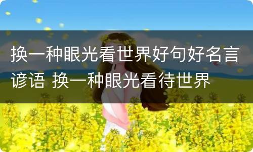 换一种眼光看世界好句好名言谚语 换一种眼光看待世界