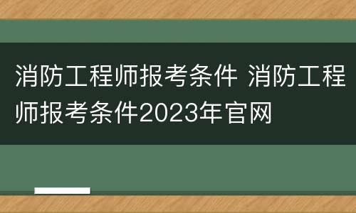 消防工程师报考条件 消防工程师报考条件2023年官网