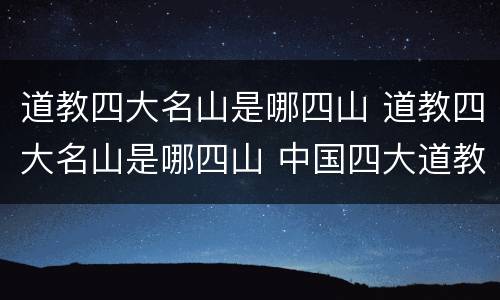 道教四大名山是哪四山 道教四大名山是哪四山 中国四大道教名山