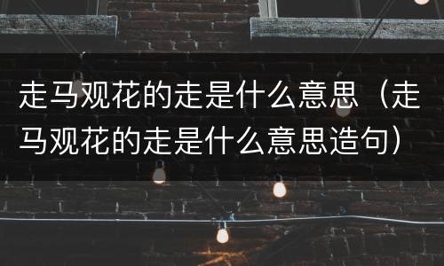 走马观花的走是什么意思（走马观花的走是什么意思造句）