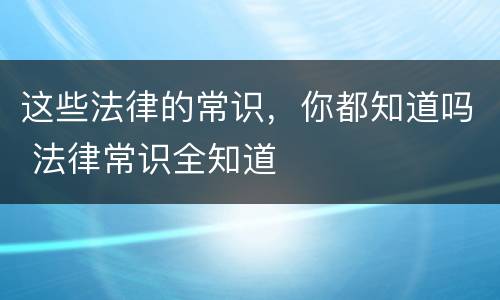 这些法律的常识，你都知道吗 法律常识全知道