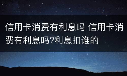 信用卡消费有利息吗 信用卡消费有利息吗?利息扣谁的