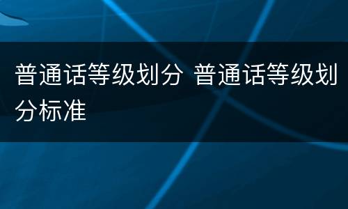 普通话等级划分 普通话等级划分标准