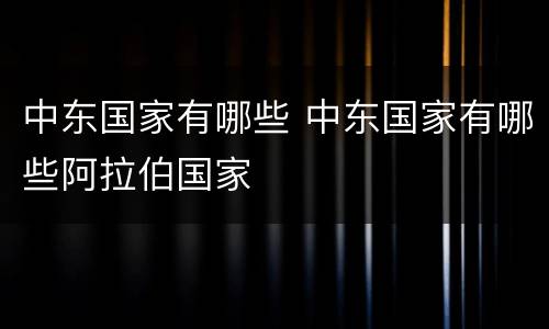 中东国家有哪些 中东国家有哪些阿拉伯国家