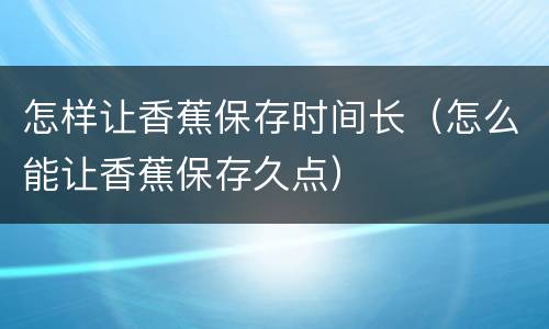 怎样让香蕉保存时间长（怎么能让香蕉保存久点）