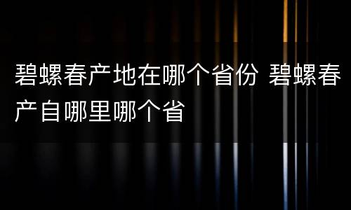 碧螺春产地在哪个省份 碧螺春产自哪里哪个省