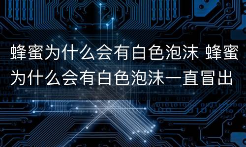 蜂蜜为什么会有白色泡沫 蜂蜜为什么会有白色泡沫一直冒出来