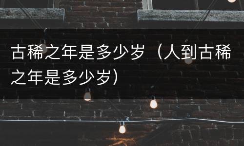 古稀之年是多少岁（人到古稀之年是多少岁）
