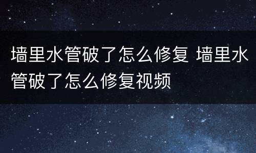 墙里水管破了怎么修复 墙里水管破了怎么修复视频