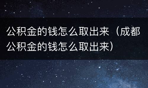 公积金的钱怎么取出来（成都公积金的钱怎么取出来）