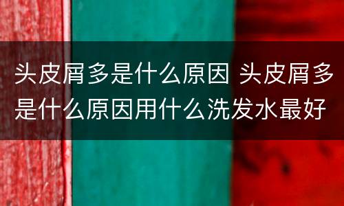 头皮屑多是什么原因 头皮屑多是什么原因用什么洗发水最好?