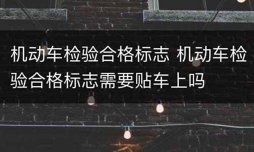 机动车检验合格标志 机动车检验合格标志需要贴车上吗