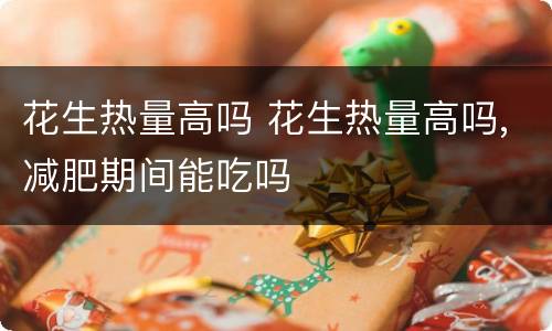 花生热量高吗 花生热量高吗,减肥期间能吃吗