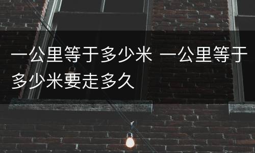 一公里等于多少米 一公里等于多少米要走多久