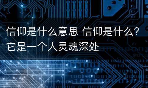 信仰是什么意思 信仰是什么?它是一个人灵魂深处