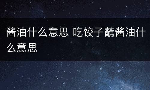 酱油什么意思 吃饺子蘸酱油什么意思
