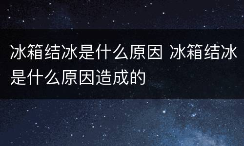 冰箱结冰是什么原因 冰箱结冰是什么原因造成的