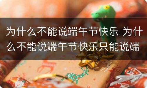 为什么不能说端午节快乐 为什么不能说端午节快乐只能说端午安康
