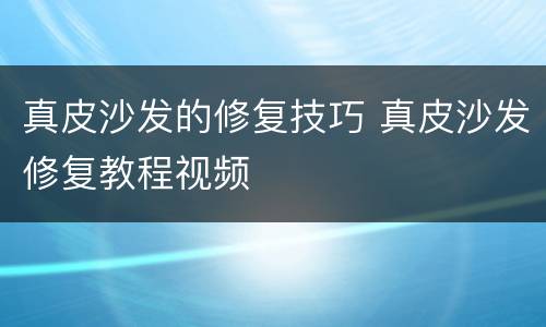 真皮沙发的修复技巧 真皮沙发修复教程视频