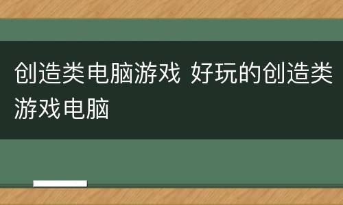 创造类电脑游戏 好玩的创造类游戏电脑