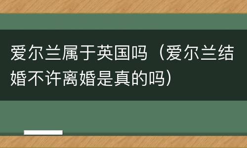 爱尔兰属于英国吗（爱尔兰结婚不许离婚是真的吗）