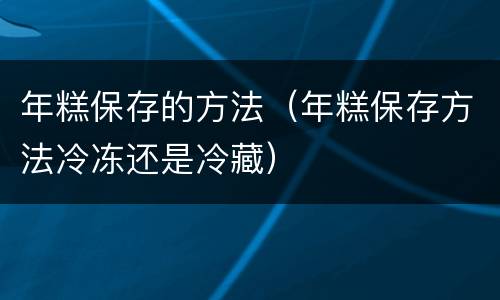 年糕保存的方法（年糕保存方法冷冻还是冷藏）