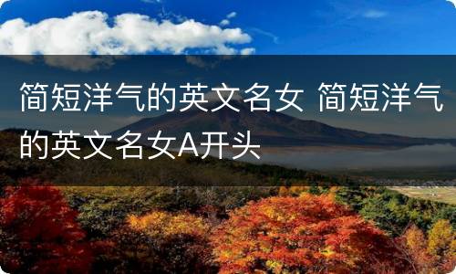 简短洋气的英文名女 简短洋气的英文名女A开头