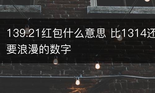139.21红包什么意思 比1314还要浪漫的数字