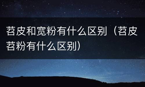 苕皮和宽粉有什么区别（苕皮苕粉有什么区别）