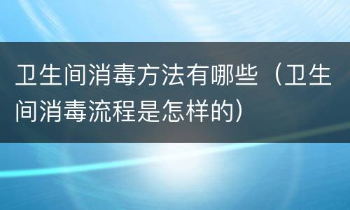 卫生间消毒方法有哪些（卫生间消毒流程是怎样的）