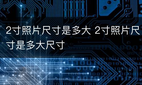 2寸照片尺寸是多大 2寸照片尺寸是多大尺寸