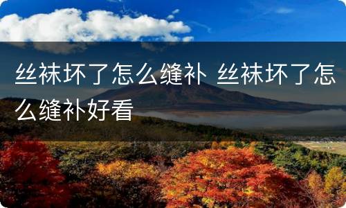 丝袜坏了怎么缝补 丝袜坏了怎么缝补好看