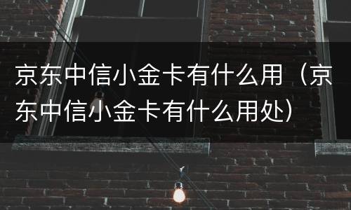 京东中信小金卡有什么用（京东中信小金卡有什么用处）
