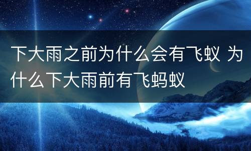 下大雨之前为什么会有飞蚁 为什么下大雨前有飞蚂蚁