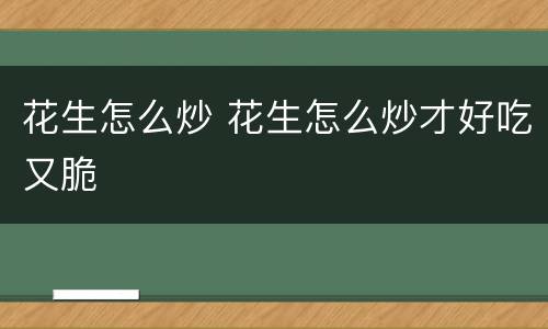 花生怎么炒 花生怎么炒才好吃又脆