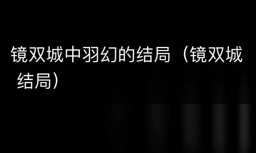 镜双城中羽幻的结局（镜双城 结局）