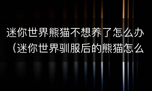 迷你世界熊猫不想养了怎么办（迷你世界驯服后的熊猫怎么不让他跟着）