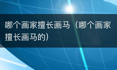 哪个画家擅长画马（哪个画家擅长画马的）