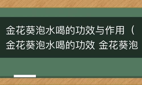 金花葵泡水喝的功效与作用（金花葵泡水喝的功效 金花葵泡水喝的副作用）