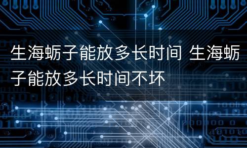 生海蛎子能放多长时间 生海蛎子能放多长时间不坏