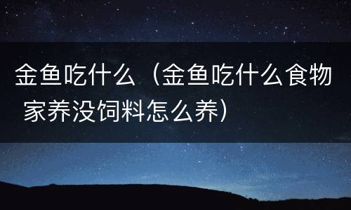 金鱼吃什么（金鱼吃什么食物 家养没饲料怎么养）