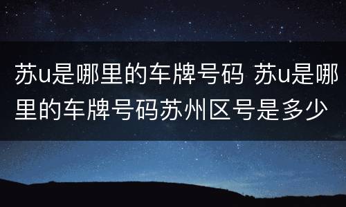 苏u是哪里的车牌号码 苏u是哪里的车牌号码苏州区号是多少