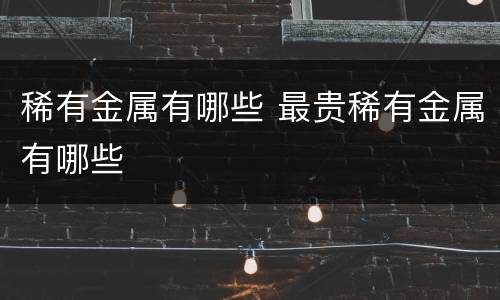 稀有金属有哪些 最贵稀有金属有哪些