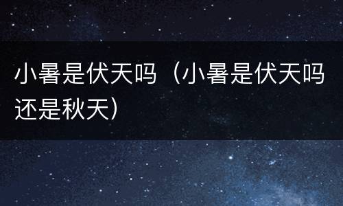 小暑是伏天吗（小暑是伏天吗还是秋天）
