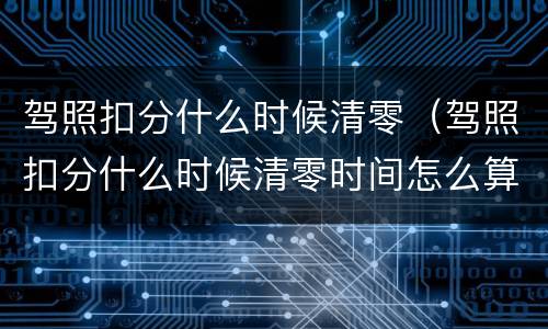 驾照扣分什么时候清零（驾照扣分什么时候清零时间怎么算）