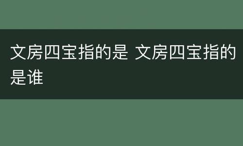 文房四宝指的是 文房四宝指的是谁