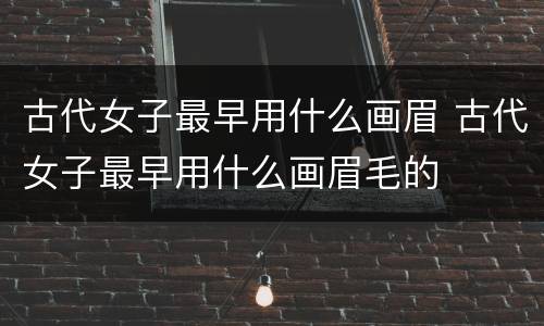 古代女子最早用什么画眉 古代女子最早用什么画眉毛的