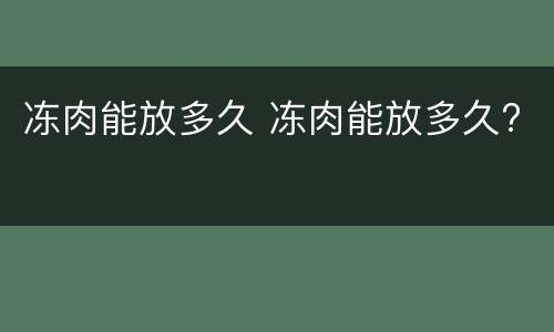 冻肉能放多久 冻肉能放多久?
