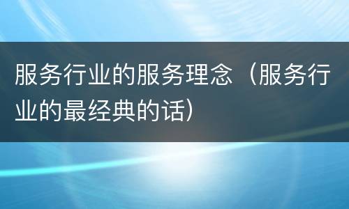 服务行业的服务理念（服务行业的最经典的话）