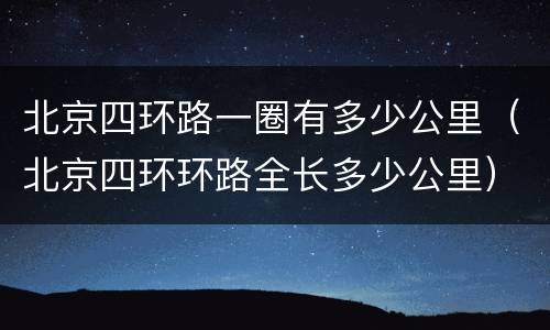 北京四环路一圈有多少公里（北京四环环路全长多少公里）